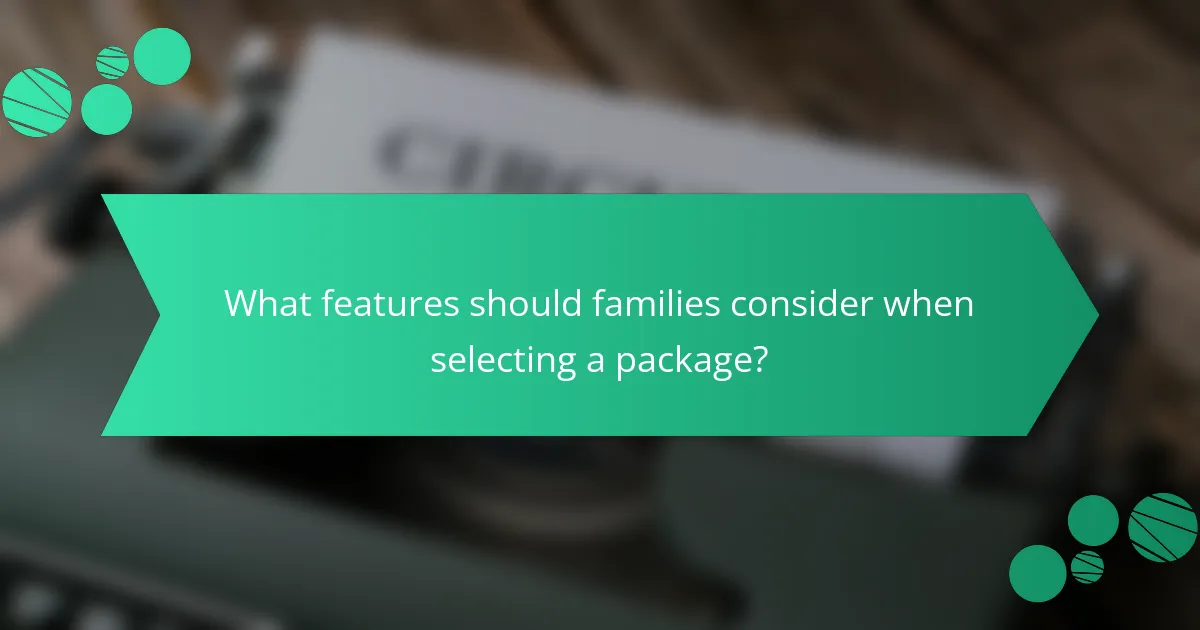 What features should families consider when selecting a package?
